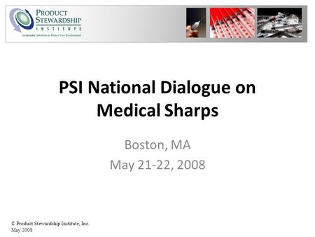 © Product Stewardship Institute, Inc. May 2008 PSI National Dialogue on Medical Sharps Boston, MA May 21-22, 2008.