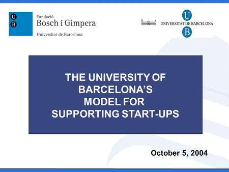 October 5, 2004 THE UNIVERSITY OF BARCELONA’S MODEL FOR SUPPORTING START-UPS.