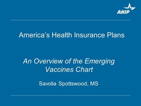 America’s Health Insurance Plans An Overview of the Emerging Vaccines Chart Savolia Spottswood, MS.