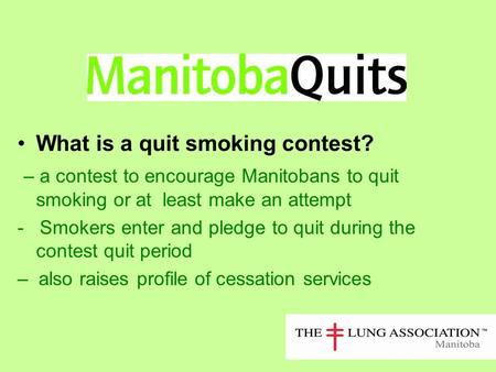 What is a quit smoking contest? – a contest to encourage Manitobans to quit smoking or at least make an attempt - Smokers enter and pledge to quit during.