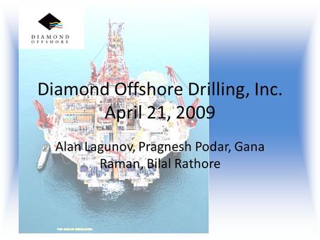 Diamond Offshore Drilling, Inc. April 21, 2009 Alan Lagunov, Pragnesh Podar, Gana Raman, Bilal Rathore.