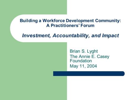 Building a Workforce Development Community: A Practitioners’ Forum Investment, Accountability, and Impact Brian S. Lyght The Annie E. Casey Foundation.