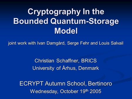 Cryptography In the Bounded Quantum-Storage Model Christian Schaffner, BRICS University of Århus, Denmark ECRYPT Autumn School, Bertinoro Wednesday, October.