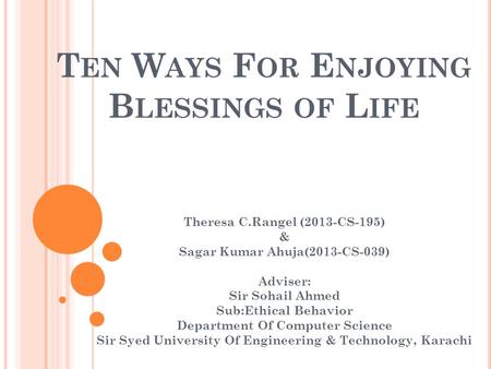 T EN W AYS F OR E NJOYING B LESSINGS OF L IFE Theresa C.Rangel (2013-CS-195) & Sagar Kumar Ahuja(2013-CS-039) Adviser: Sir Sohail Ahmed Sub:Ethical Behavior.