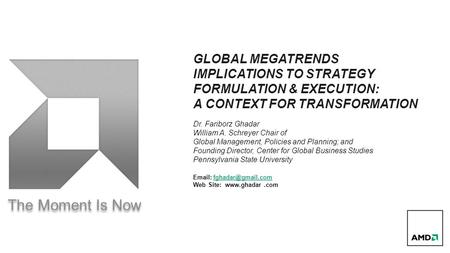 The Moment Is Now GLOBAL MEGATRENDS IMPLICATIONS TO STRATEGY FORMULATION & EXECUTION: A CONTEXT FOR TRANSFORMATION Dr. Fariborz Ghadar William A. Schreyer.