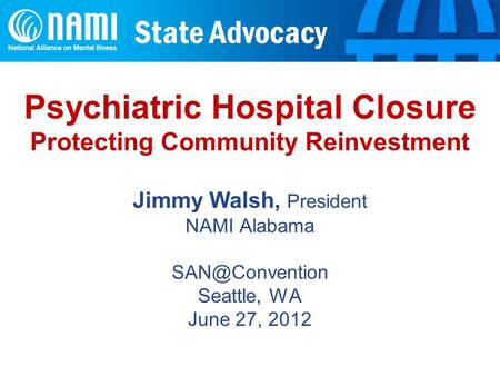 State Advocacy Psychiatric Hospital Closure Protecting Community Reinvestment Jimmy Walsh, President NAMI Alabama Seattle, WA June 27, 2012.