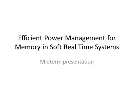 Efficient Power Management for Memory in Soft Real Time Systems Midterm presentation.