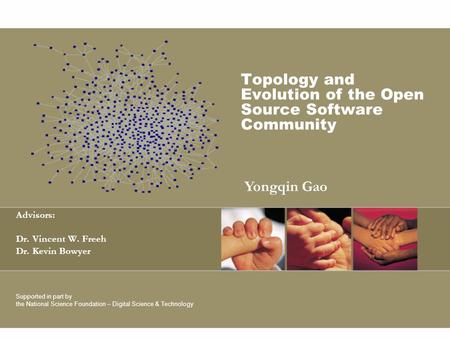 Topology and Evolution of the Open Source Software Community Advisors: Dr. Vincent W. Freeh Dr. Kevin Bowyer Supported in part by the National Science.