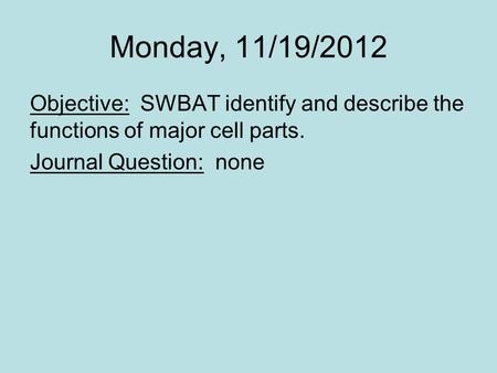 Monday, 11/19/2012 Objective: SWBAT identify and describe the functions of major cell parts. Journal Question: none.