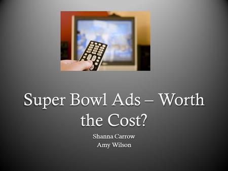 Super Bowl Ads – Worth the Cost? Shanna Carrow Amy Wilson.