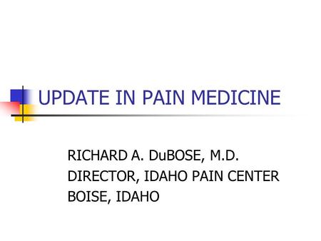 UPDATE IN PAIN MEDICINE RICHARD A. DuBOSE, M.D. DIRECTOR, IDAHO PAIN CENTER BOISE, IDAHO.