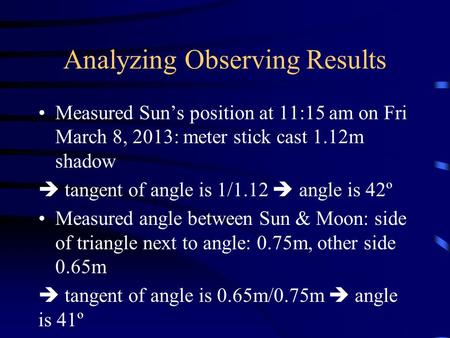 Analyzing Observing Results Measured Sun’s position at 11:15 am on Fri March 8, 2013: meter stick cast 1.12m shadow  tangent of angle is 1/1.12  angle.