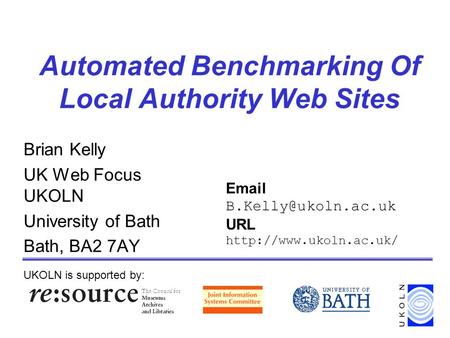 Automated Benchmarking Of Local Authority Web Sites Brian Kelly UK Web Focus UKOLN University of Bath Bath, BA2 7AY UKOLN is supported by: