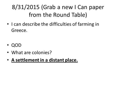 8/31/2015 (Grab a new I Can paper from the Round Table) I can describe the difficulties of farming in Greece. QOD What are colonies? A settlement in a.