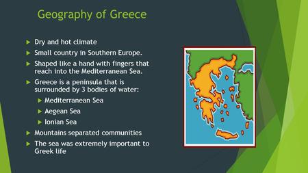 Geography of Greece  Dry and hot climate  Small country in Southern Europe.  Shaped like a hand with fingers that reach into the Mediterranean Sea.