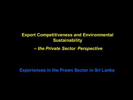 Export Competitiveness and Environmental Sustainability – the Private Sector Perspective Experiences in the Prawn Sector in Sri Lanka.