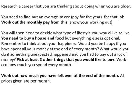 Research a career that you are thinking about doing when you are older. You need to find out an average salary (pay for the year) for that job. Work out.