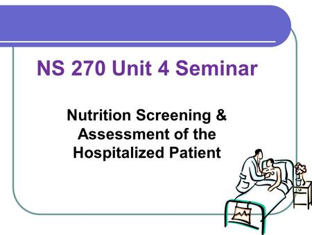 NS 270 Unit 4 Seminar Nutrition Screening & Assessment of the Hospitalized Patient.