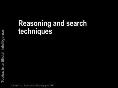 Topics in artificial intelligence 1/1 Dr hab. inż. Joanna Józefowska, prof. PP Reasoning and search techniques.