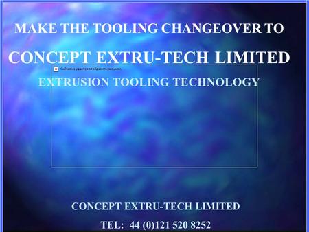 MAKE THE TOOLING CHANGEOVER TO CONCEPT EXTRU-TECH LIMITED EXTRUSION TOOLING TECHNOLOGY CONCEPT EXTRU-TECH LIMITED TEL: 44 (0)121 520 8252.