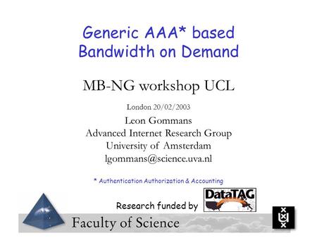 Generic AAA* based Bandwidth on Demand MB-NG workshop UCL London 20/02/2003 Leon Gommans Advanced Internet Research Group University of Amsterdam