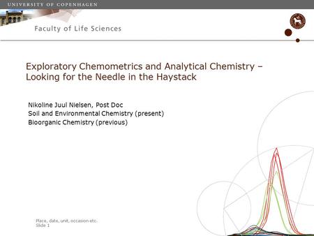 Place, date, unit, occasion etc. Slide 1 Nikoline Juul Nielsen, Post Doc Soil and Environmental Chemistry (present) Bioorganic Chemistry (previous) Exploratory.