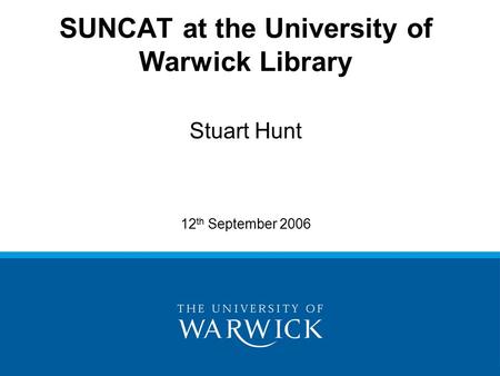 SUNCAT at the University of Warwick Library Stuart Hunt 12 th September 2006.