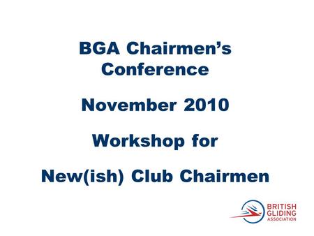 BGA Chairmen’s Conference November 2010 Workshop for New(ish) Club Chairmen.