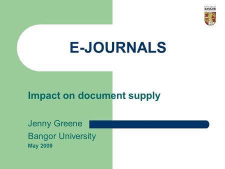 E-JOURNALS Impact on document supply Jenny Greene Bangor University May 2009.