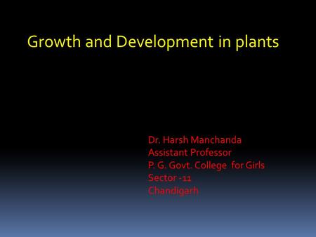 Growth and Development in plants Dr. Harsh Manchanda Assistant Professor P. G. Govt. College for Girls Sector -11 Chandigarh.