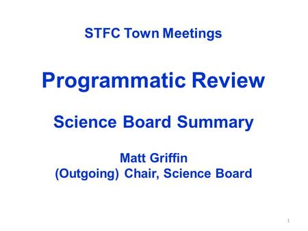 STFC Town Meetings Programmatic Review Science Board Summary Matt Griffin (Outgoing) Chair, Science Board 1.