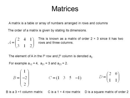 Matrices A matrix is a table or array of numbers arranged in rows and columns The order of a matrix is given by stating its dimensions. This is known as.