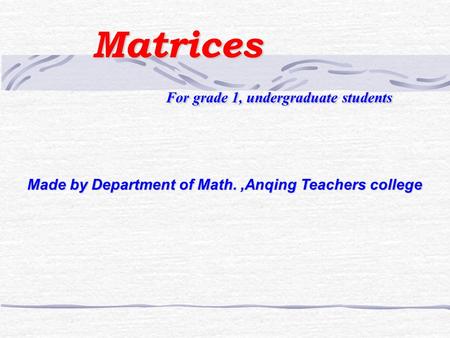 Matrices Matrices For grade 1, undergraduate students For grade 1, undergraduate students Made by Department of Math.,Anqing Teachers college.