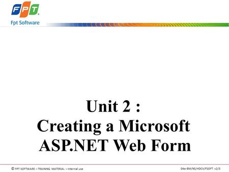 © FPT SOFTWARE – TRAINING MATERIAL – Internal use 04e-BM/NS/HDCV/FSOFT v2/3 Unit 2 : Creating a Microsoft ASP.NET Web Form.