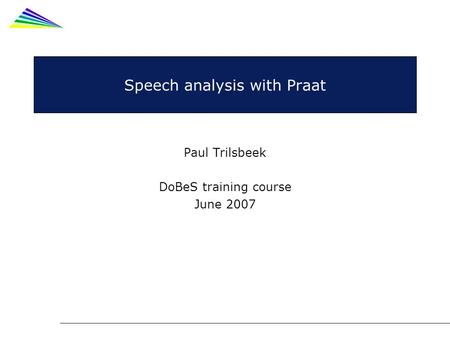 Speech analysis with Praat Paul Trilsbeek DoBeS training course June 2007.