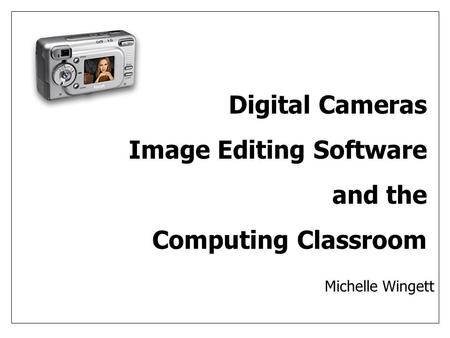 Digital Cameras Image Editing Software and the Computing Classroom Michelle Wingett.