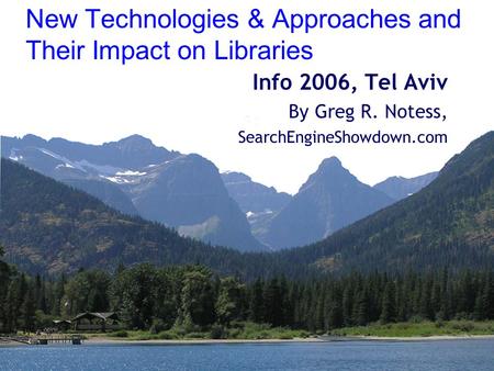 New Technologies & Approaches and Their Impact on Libraries Info 2006, Tel Aviv By Greg R. Notess, SearchEngineShowdown.com.