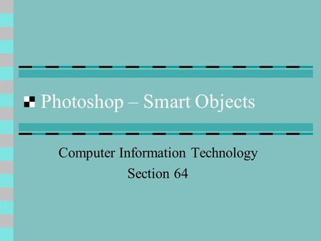 Photoshop – Smart Objects Computer Information Technology Section 64.