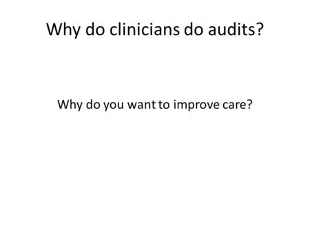 Why do clinicians do audits? Why do you want to improve care?