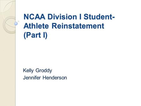 NCAA Division I Student- Athlete Reinstatement (Part I) Kelly Groddy Jennifer Henderson.