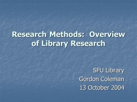 Research Methods: Overview of Library Research SFU Library Gordon Coleman 13 October 2004.