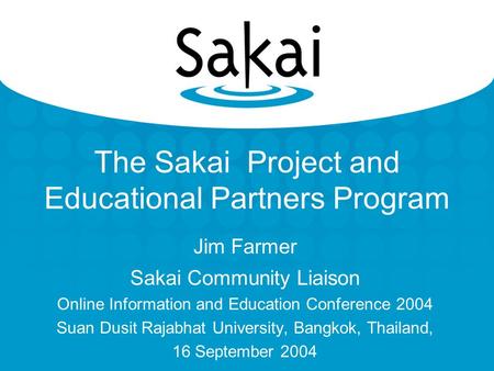 The Sakai Project and Educational Partners Program Jim Farmer Sakai Community Liaison Online Information and Education Conference 2004 Suan Dusit Rajabhat.