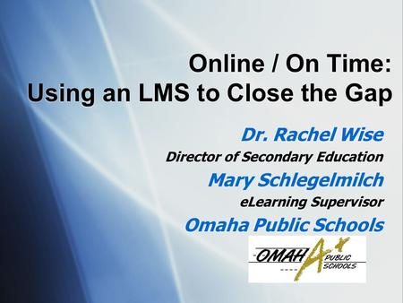 Online / On Time: Using an LMS to Close the Gap Dr. Rachel Wise Director of Secondary Education Mary Schlegelmilch eLearning Supervisor Omaha Public Schools.