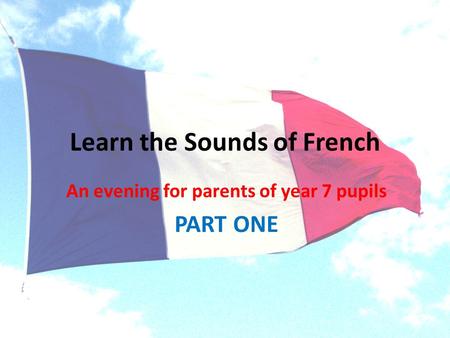 Learn the Sounds of French An evening for parents of year 7 pupils PART ONE.