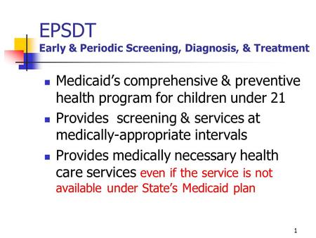 1 EPSDT Early & Periodic Screening, Diagnosis, & Treatment Medicaid’s comprehensive & preventive health program for children under 21 Provides screening.