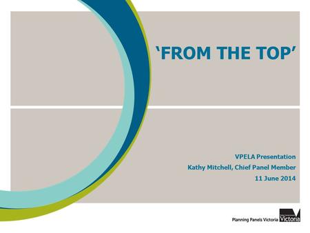 ‘FROM THE TOP’ VPELA Presentation Kathy Mitchell, Chief Panel Member 11 June 2014.