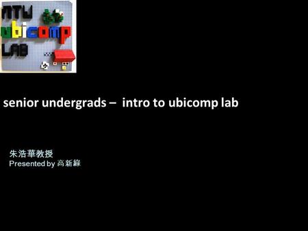 Senior undergrads – intro to ubicomp lab 朱浩華教授 Presented by 高新綠.