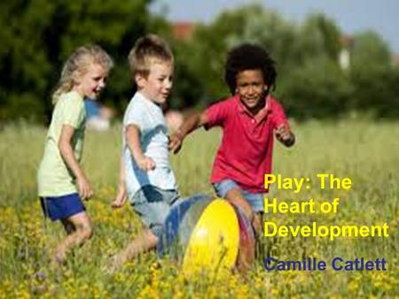 Play: The Heart of Development Camille Catlett. Beginning to know about ourselves and others Beginning to communicate Beginning to build concepts Beginning.