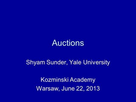 Auctions Shyam Sunder, Yale University Kozminski Academy Warsaw, June 22, 2013.