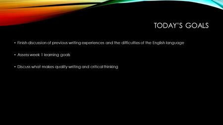 TODAY’S GOALS Finish discussion of previous writing experiences and the difficulties of the English language Assess week 1 learning goals Discuss what.